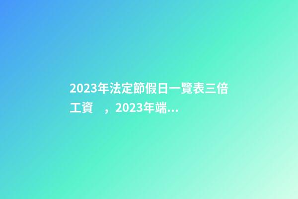 2023年法定節假日一覽表三倍工資，2023年端午節是陽歷幾月幾日星期幾-第1張-觀點-玄機派